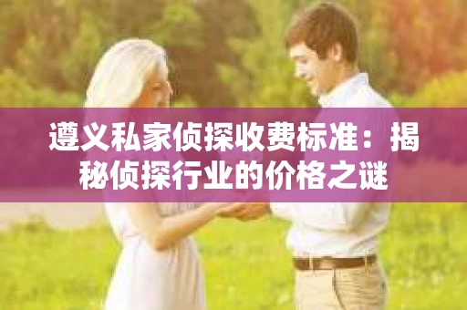 遵义私家侦探收费标准：揭秘侦探行业的价格之谜