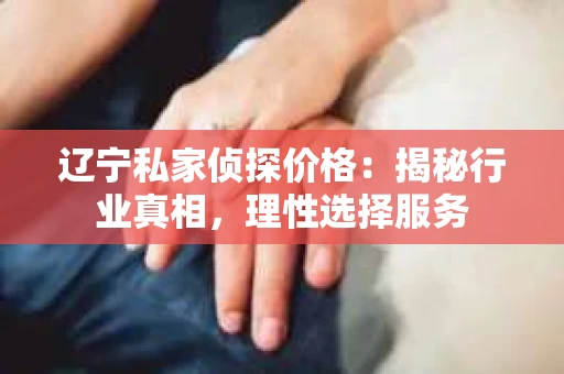 辽宁私家侦探价格：揭秘行业真相，理性选择服务
