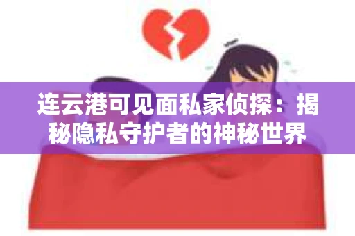 连云港可见面私家侦探：揭秘隐私守护者的神秘世界