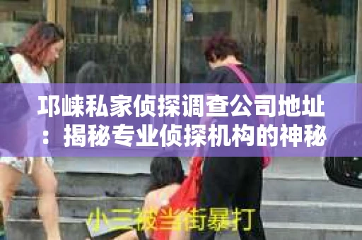 邛崃私家侦探调查公司地址：揭秘专业侦探机构的神秘面纱