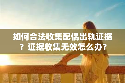 如何合法收集配偶出轨证据？证据收集无效怎么办？