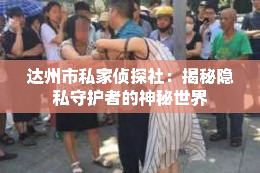 达州市私家侦探社：揭秘隐私守护者的神秘世界