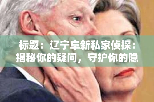 标题：辽宁阜新私家侦探：揭秘你的疑问，守护你的隐私
