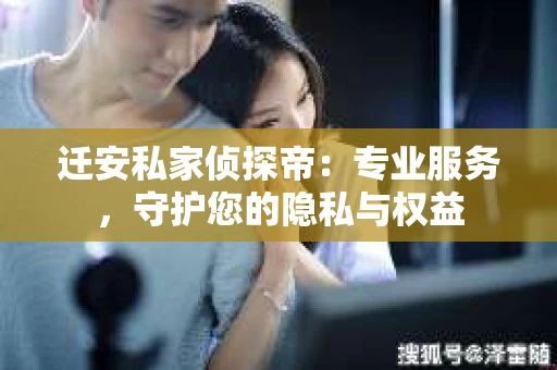 迁安私家侦探帝：专业服务，守护您的隐私与权益