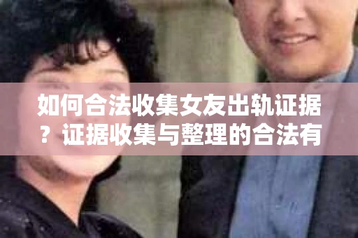 如何合法收集女友出轨证据?证据收集与整理的合法有效策略 如何合法收集女友出轨证据?证据收集与整理的合法有效策略