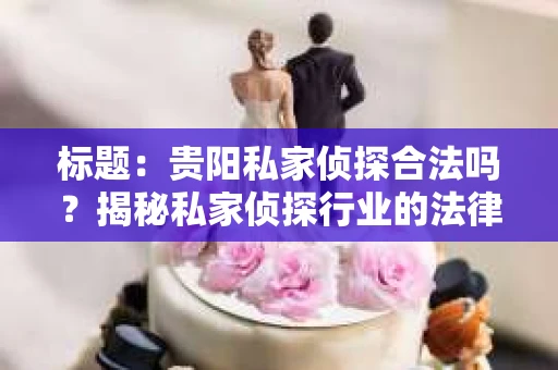 标题：贵阳私家侦探合法吗？揭秘私家侦探行业的法律边界