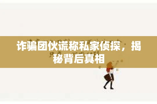 诈骗团伙谎称私家侦探，揭秘背后真相