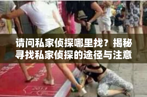 请问私家侦探哪里找？揭秘寻找私家侦探的途径与注意事项