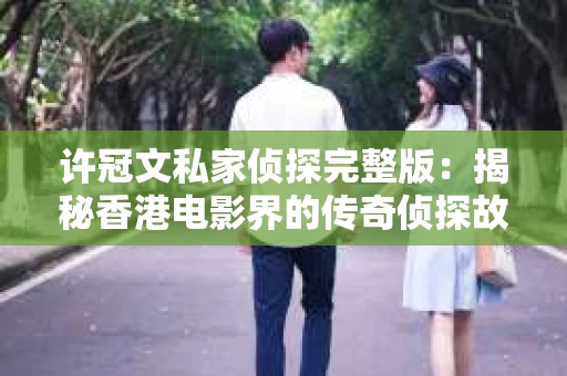许冠文私家侦探完整版：揭秘香港电影界的传奇侦探故事