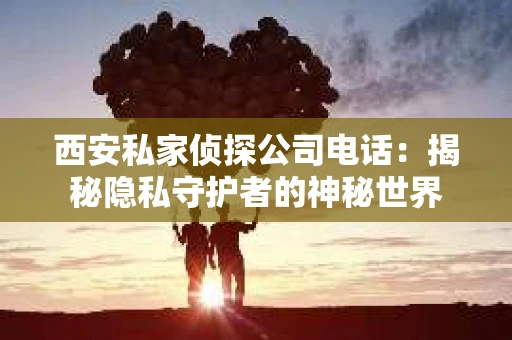 西安私家侦探公司电话：揭秘隐私守护者的神秘世界