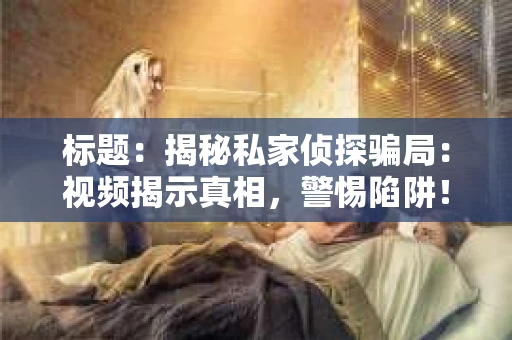 标题：揭秘私家侦探骗局：视频揭示真相，警惕陷阱！