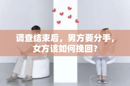 调查结束后,男方要分手,女方该如何挽回? 调查结束后,男方要分手,女方该如何挽回?