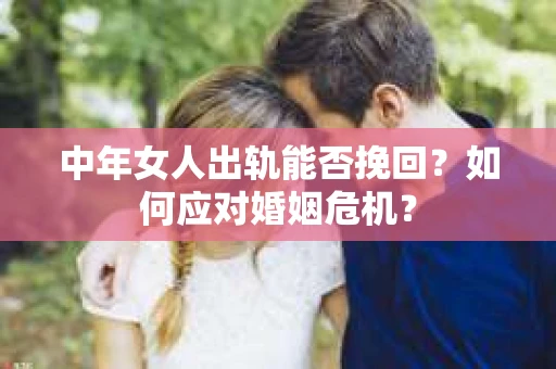 中年女人出轨能否挽回？如何应对婚姻危机？