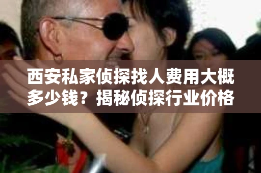 西安私家侦探找人费用大概多少钱？揭秘侦探行业价格之谜