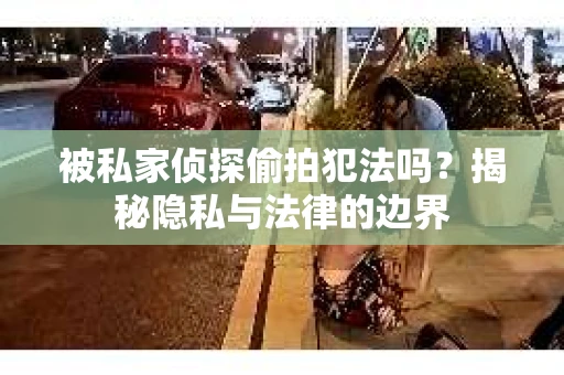 被私家侦探偷拍犯法吗？揭秘隐私与法律的边界