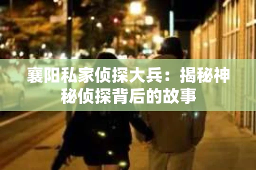 襄阳私家侦探大兵：揭秘神秘侦探背后的故事