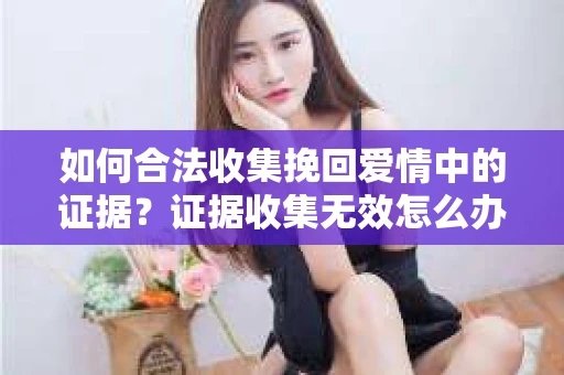 如何合法收集挽回爱情中的证据？证据收集无效怎么办？