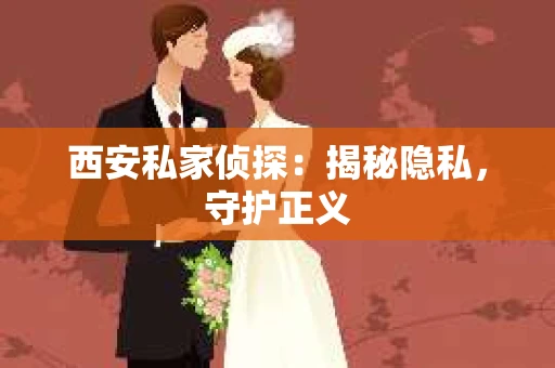 西安私家侦探：揭秘隐私，守护正义