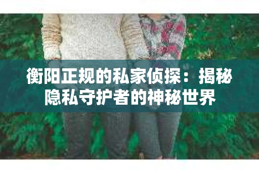 衡阳正规的私家侦探：揭秘隐私守护者的神秘世界