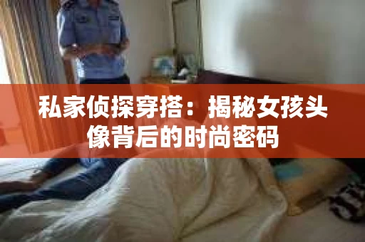 私家侦探穿搭：揭秘女孩头像背后的时尚密码
