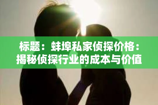 标题：蚌埠私家侦探价格：揭秘侦探行业的成本与价值