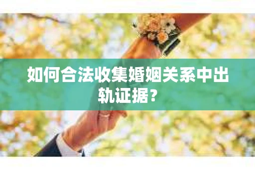 如何合法收集婚姻关系中出轨证据? 如何合法收集婚姻关系中出轨证据?