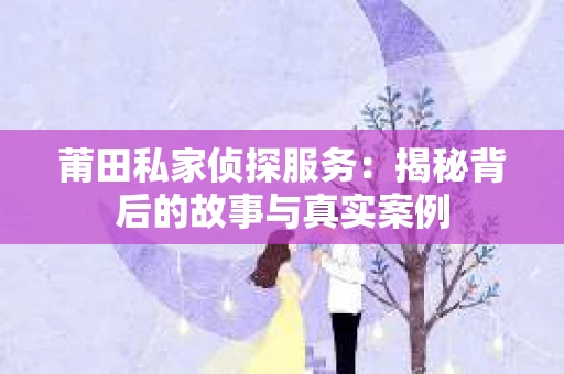 莆田私家侦探服务：揭秘背后的故事与真实案例