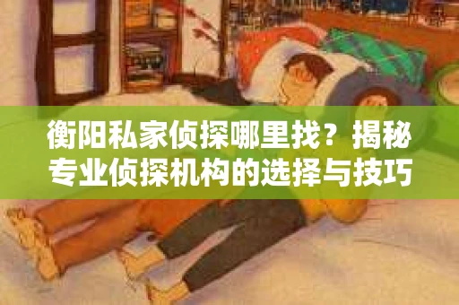 衡阳私家侦探哪里找？揭秘专业侦探机构的选择与技巧