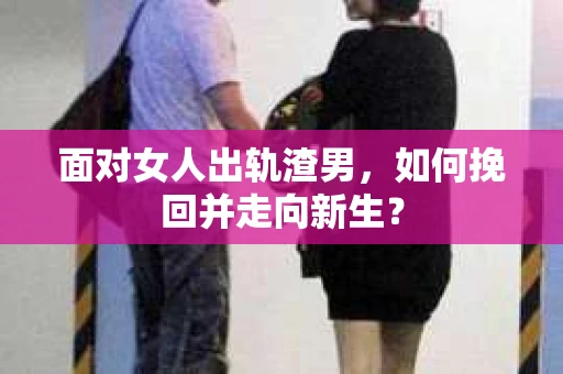 面对女人出轨渣男,如何挽回并走向新生? 面对女人出轨渣男,如何挽回并走向新生?