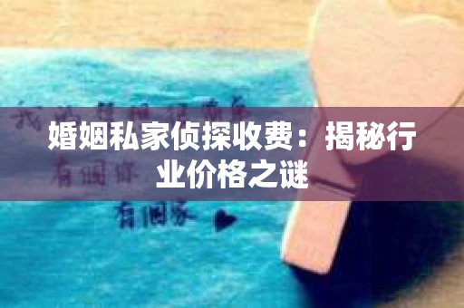 婚姻私家侦探收费：揭秘行业价格之谜