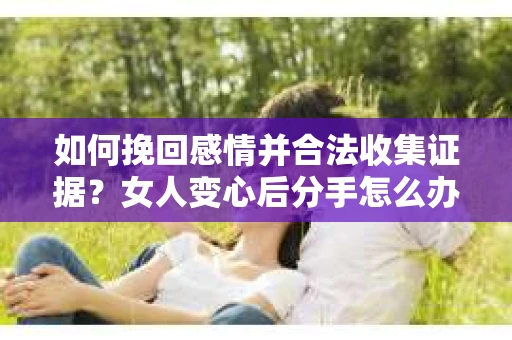如何挽回感情并合法收集证据?女人变心后分手怎么办? 如何挽回感情并合法收集证据?女人变心后分手怎么办?