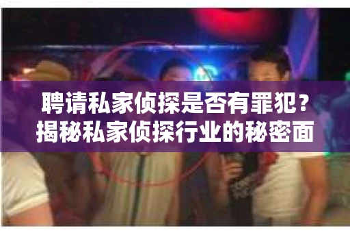 聘请私家侦探是否有罪犯？揭秘私家侦探行业的秘密面纱