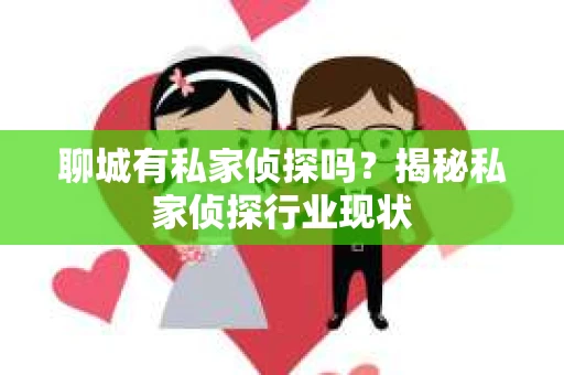 聊城有私家侦探吗？揭秘私家侦探行业现状