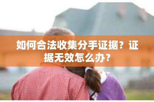 如何合法收集分手证据？证据无效怎么办？