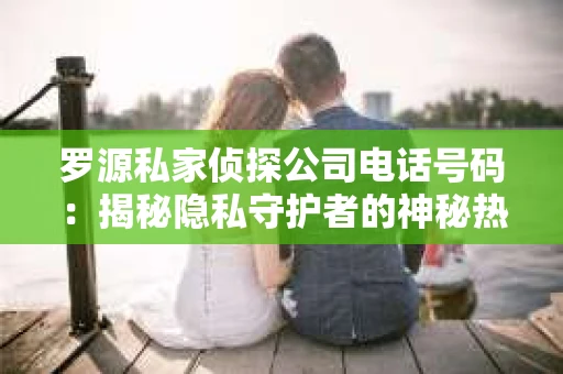 罗源私家侦探公司电话号码：揭秘隐私守护者的神秘热线