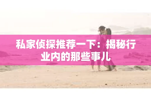 私家侦探推荐一下：揭秘行业内的那些事儿
