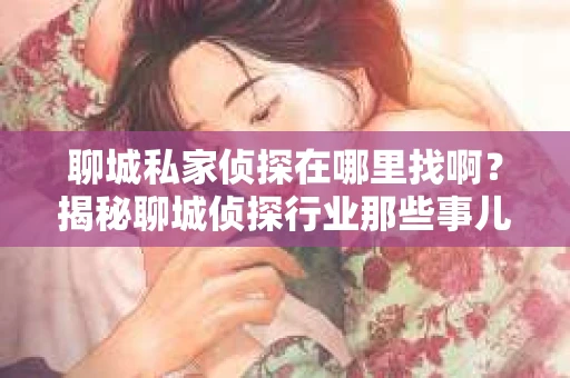 聊城私家侦探在哪里找啊？揭秘聊城侦探行业那些事儿