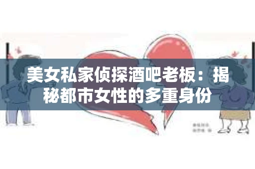 美女私家侦探酒吧老板：揭秘都市女性的多重身份