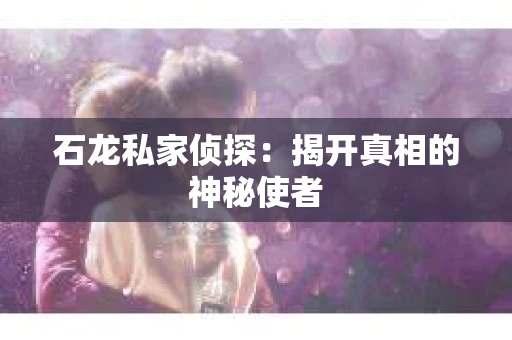 石龙私家侦探:揭开真相的神秘使者 石龙私家侦探:揭开真相的神秘使者
