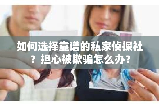 如何选择靠谱的私家侦探社？担心被欺骗怎么办？