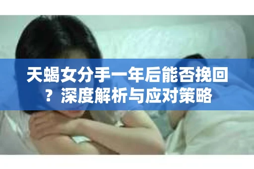 天蝎女分手一年后能否挽回？深度解析与应对策略
