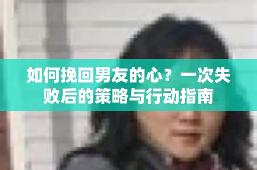 如何挽回男友的心？一次失败后的策略与行动指南