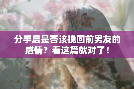 分手后是否该挽回前男友的感情？看这篇就对了！