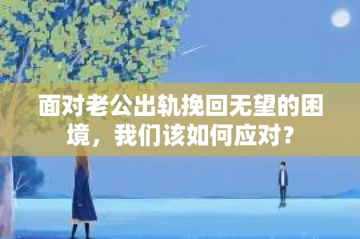 面对老公出轨挽回无望的困境，我们该如何应对？