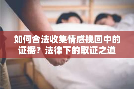 如何合法收集情感挽回中的证据？法律下的取证之道
