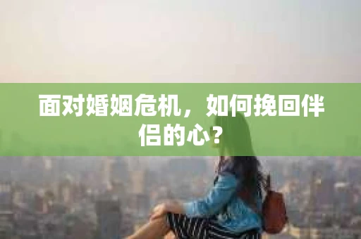 面对婚姻危机，如何挽回伴侣的心？