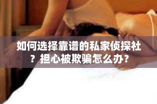 如何选择靠谱的私家侦探社？担心被欺骗怎么办？