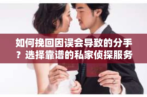 如何挽回因误会导致的分手？选择靠谱的私家侦探服务指南