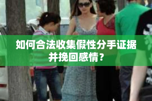 如何合法收集假性分手证据并挽回感情？