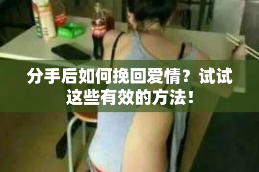 分手后如何挽回爱情？试试这些有效的方法！